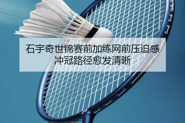石宇奇世锦赛前加练网前压迫感 冲冠路径愈发清晰