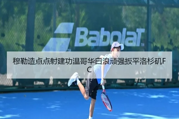 穆勒造点点射建功温哥华白浪顽强扳平洛杉矶FC